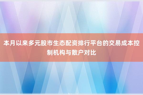 本月以来多元股市生态配资排行平台的交易成本控制机构与散户对比