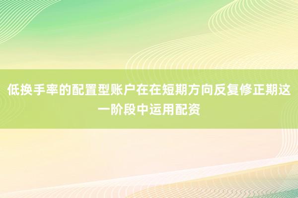 低换手率的配置型账户在在短期方向反复修正期这一阶段中运用配资