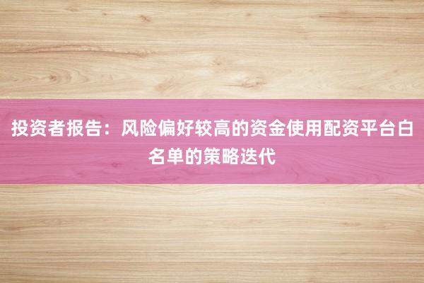 投资者报告：风险偏好较高的资金使用配资平台白名单的策略迭代