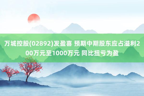 万城控股(02892)发盈喜 预期中期股东应占溢利200万元至1000万元 同比扭亏为盈