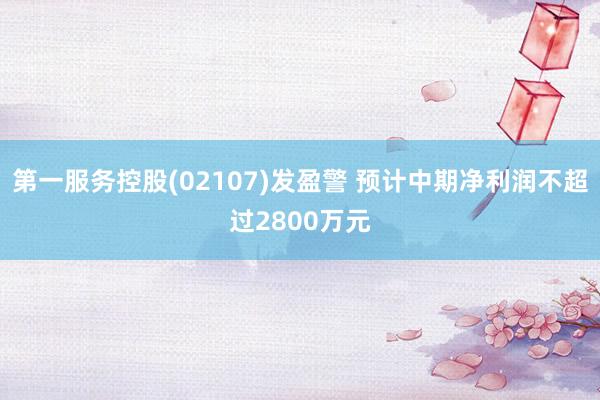 第一服务控股(02107)发盈警 预计中期净利润不超过2800万元