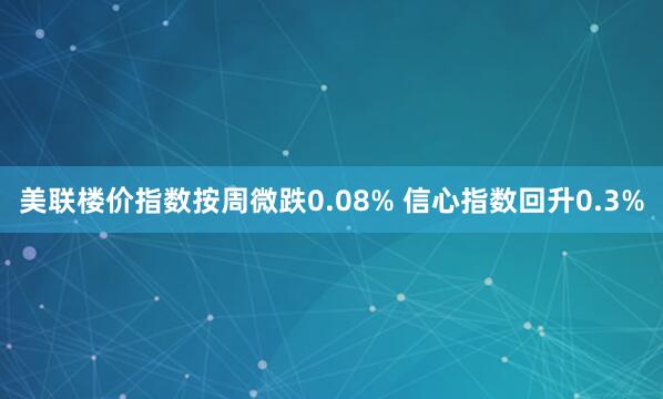 美联楼价指数按周微跌0.08% 信心指数回升0.3%
