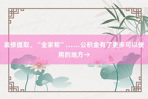 装修提取、“全家帮”……公积金有了更多可以使用的地方→