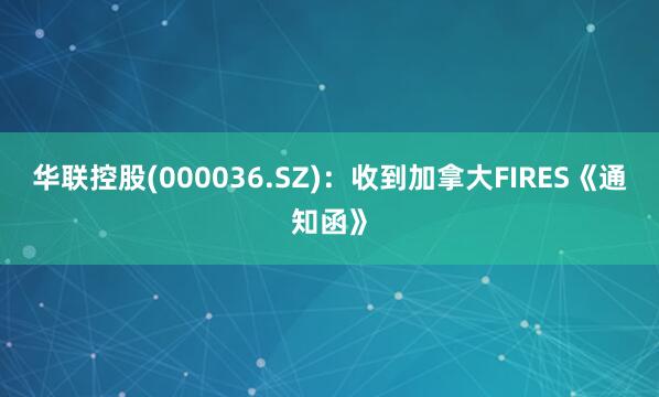 华联控股(000036.SZ)：收到加拿大FIRES《通知函》