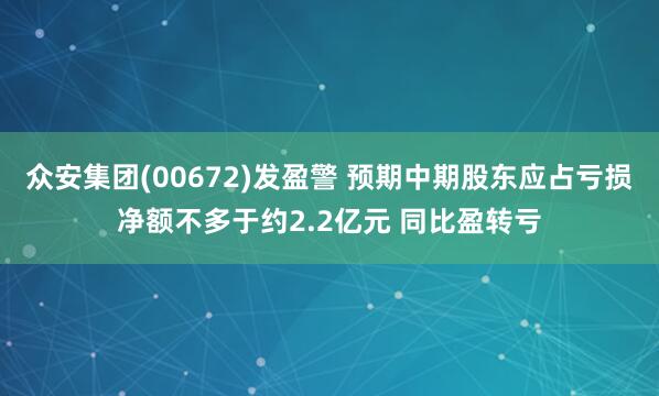 众安集团(00672)发盈警 预期中期股东应占亏损净额不多于约2.2亿元 同比盈转亏