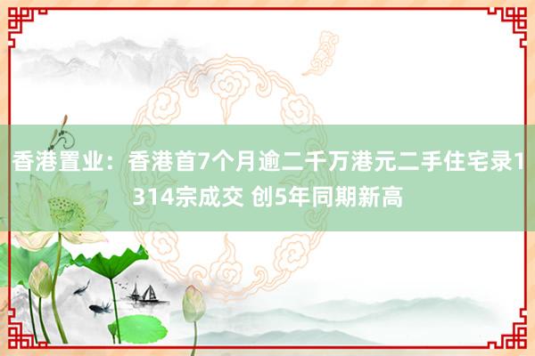 香港置业：香港首7个月逾二千万港元二手住宅录1314宗成交 创5年同期新高