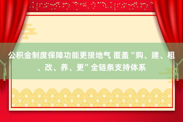 公积金制度保障功能更接地气 覆盖“购、建、租、改、养、更”全链条支持体系