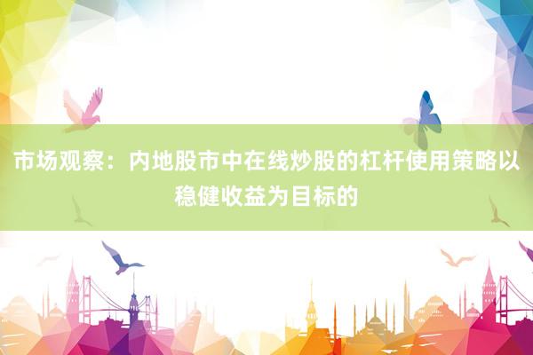 市场观察：内地股市中在线炒股的杠杆使用策略以稳健收益为目标的
