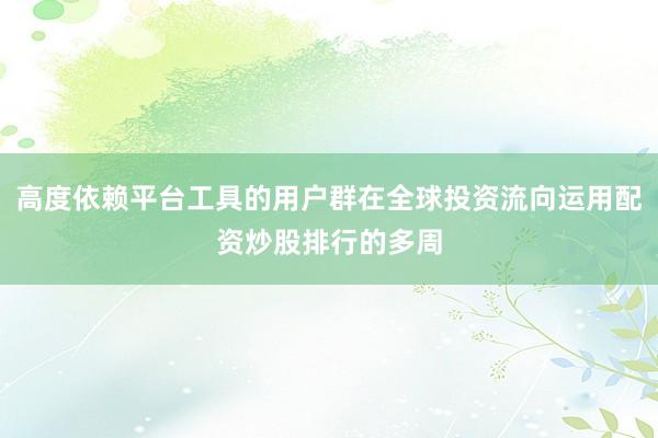 高度依赖平台工具的用户群在全球投资流向运用配资炒股排行的多周