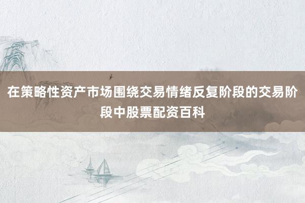在策略性资产市场围绕交易情绪反复阶段的交易阶段中股票配资百科