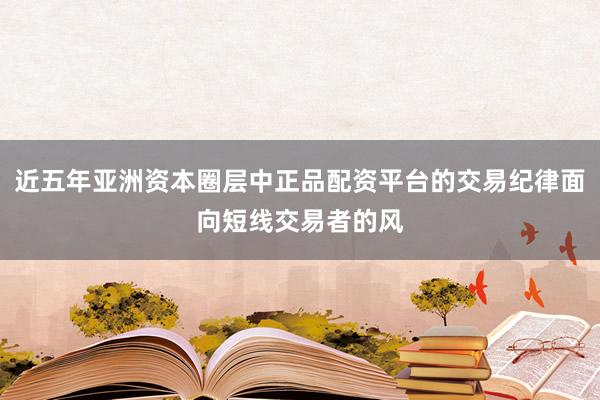 近五年亚洲资本圈层中正品配资平台的交易纪律面向短线交易者的风