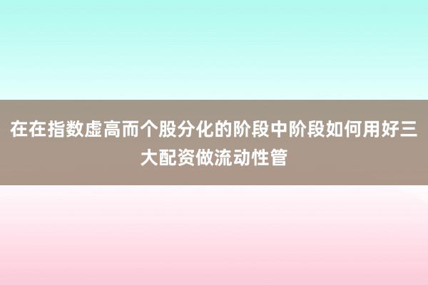 在在指数虚高而个股分化的阶段中阶段如何用好三大配资做流动性管