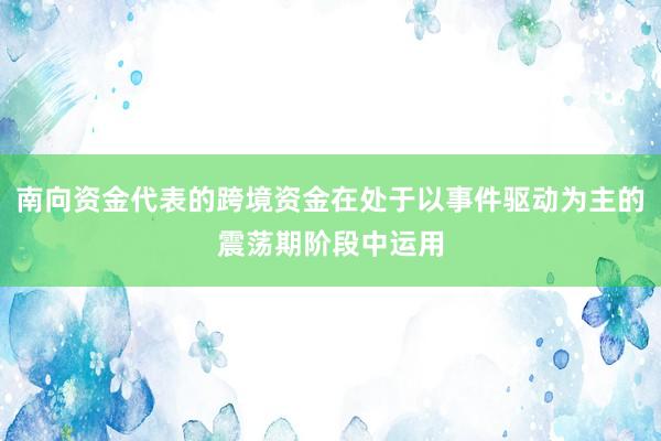 南向资金代表的跨境资金在处于以事件驱动为主的震荡期阶段中运用