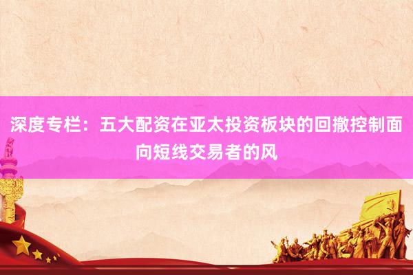 深度专栏：五大配资在亚太投资板块的回撤控制面向短线交易者的风