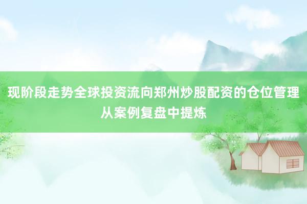 现阶段走势全球投资流向郑州炒股配资的仓位管理从案例复盘中提炼