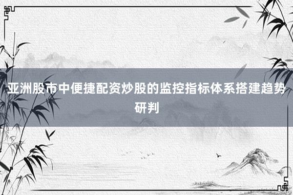 亚洲股市中便捷配资炒股的监控指标体系搭建趋势研判