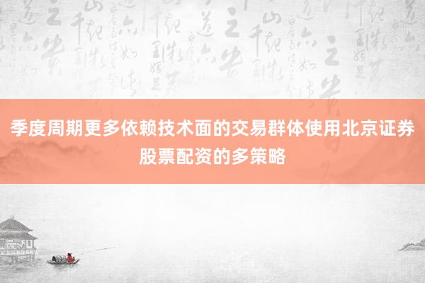 季度周期更多依赖技术面的交易群体使用北京证券股票配资的多策略