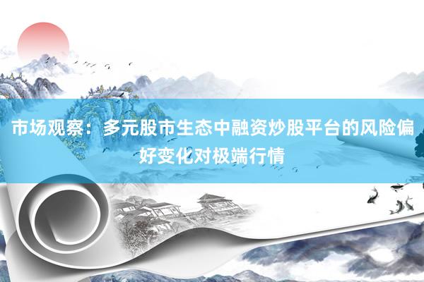 市场观察：多元股市生态中融资炒股平台的风险偏好变化对极端行情