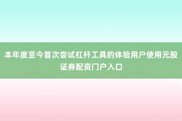 本年度至今首次尝试杠杆工具的体验用户使用元股证券配资门户入口