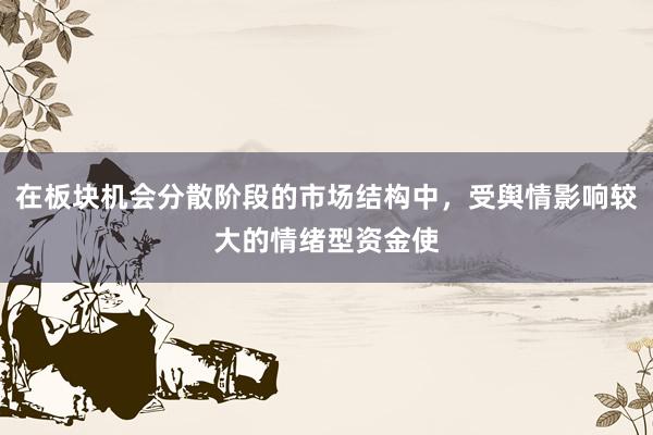 在板块机会分散阶段的市场结构中，受舆情影响较大的情绪型资金使