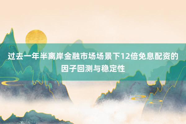 过去一年半离岸金融市场场景下12倍免息配资的因子回测与稳定性