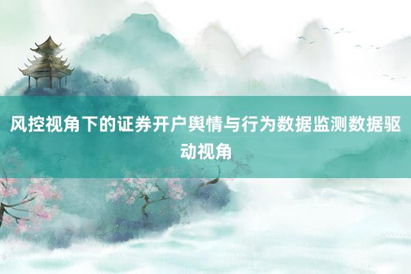风控视角下的证券开户舆情与行为数据监测数据驱动视角