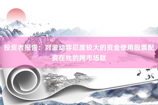 投资者报告：对波动容忍度较大的资金使用股票配资在线的跨市场联