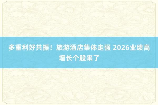 多重利好共振！旅游酒店集体走强 2026业绩高增长个股来了