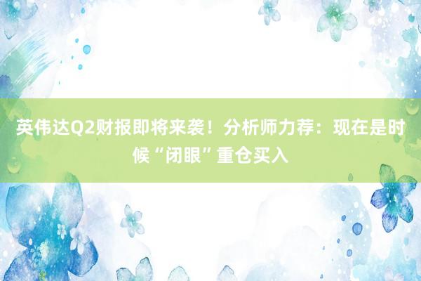 英伟达Q2财报即将来袭！分析师力荐：现在是时候“闭眼”重仓买入