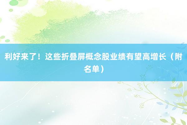利好来了！这些折叠屏概念股业绩有望高增长（附名单）
