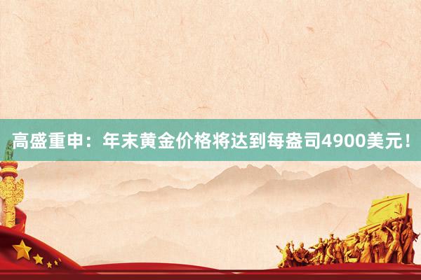 高盛重申：年末黄金价格将达到每盎司4900美元！