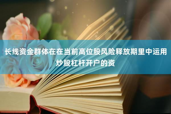长线资金群体在在当前高位股风险释放期里中运用炒股杠杆开户的资