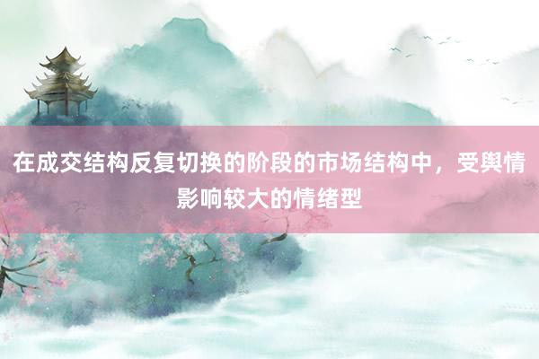 在成交结构反复切换的阶段的市场结构中，受舆情影响较大的情绪型