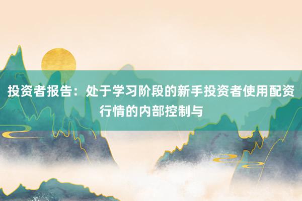 投资者报告：处于学习阶段的新手投资者使用配资行情的内部控制与