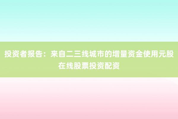 投资者报告：来自二三线城市的增量资金使用元股在线股票投资配资