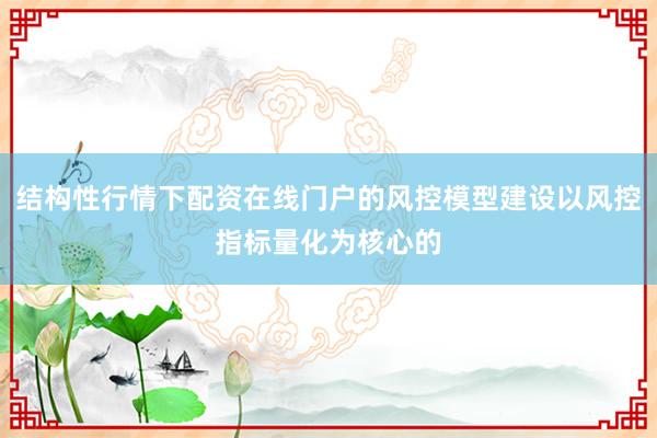 结构性行情下配资在线门户的风控模型建设以风控指标量化为核心的