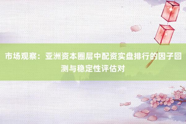 市场观察：亚洲资本圈层中配资实盘排行的因子回测与稳定性评估对
