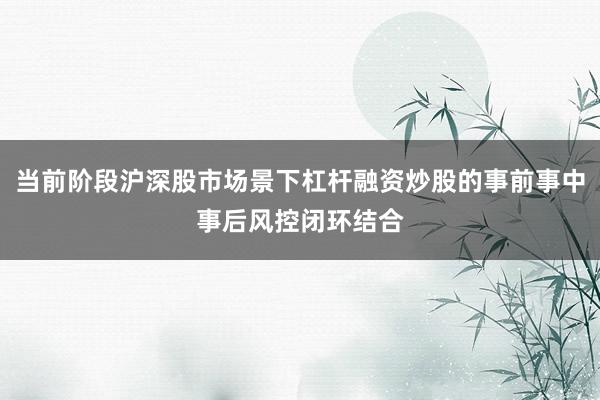 当前阶段沪深股市场景下杠杆融资炒股的事前事中事后风控闭环结合