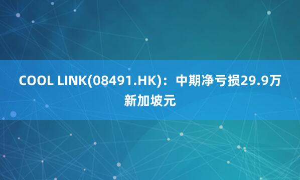 COOL LINK(08491.HK)：中期净亏损29.9万新加坡元