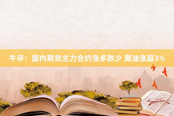 午评：国内期货主力合约涨多跌少 原油涨超3%