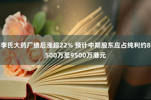 李氏大药厂绩后涨超22% 预计中期股东应占纯利约8500万至9500万港元