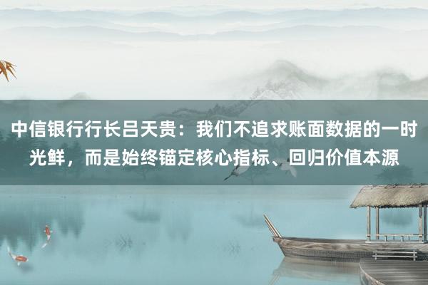 中信银行行长吕天贵：我们不追求账面数据的一时光鲜，而是始终锚定核心指标、回归价值本源