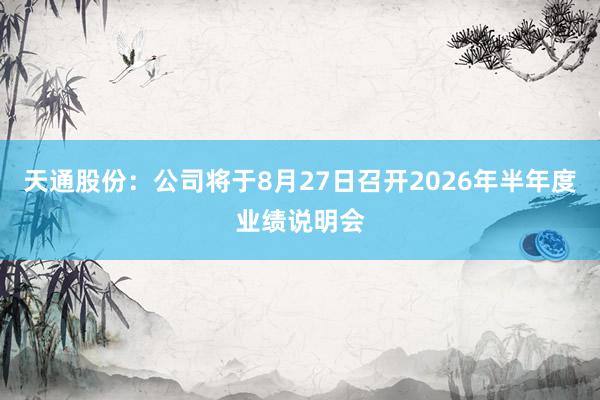 天通股份：公司将于8月27日召开2026年半年度业绩说明会