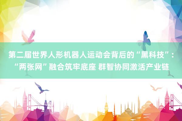 第二届世界人形机器人运动会背后的“黑科技”：“两张网”融合筑牢底座 群智协同激活产业链