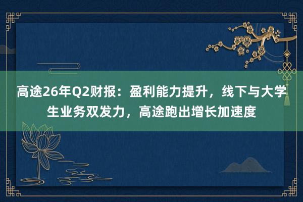 高途26年Q2财报：盈利能力提升，线下与大学生业务双发力，高途跑出增长加速度