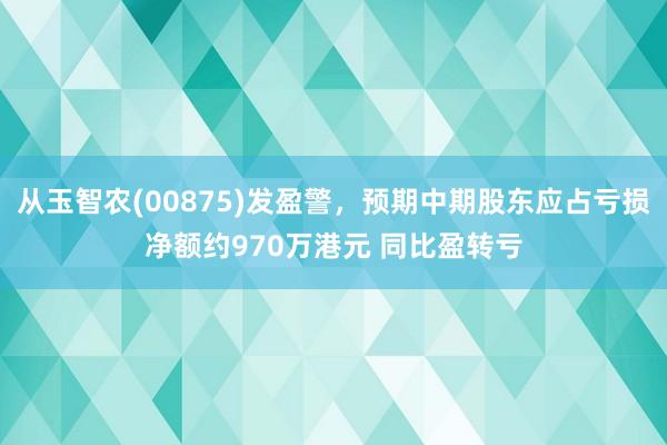 从玉智农(00875)发盈警，预期中期股东应占亏损净额约970万港元 同比盈转亏