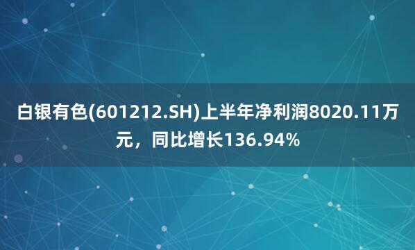 白银有色(601212.SH)上半年净利润8020.11万元，同比增长136.94%