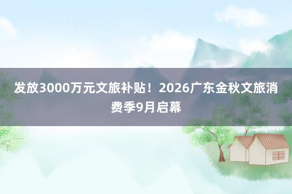 发放3000万元文旅补贴！2026广东金秋文旅消费季9月启幕