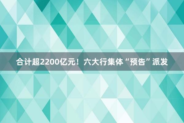 合计超2200亿元！六大行集体“预告”派发