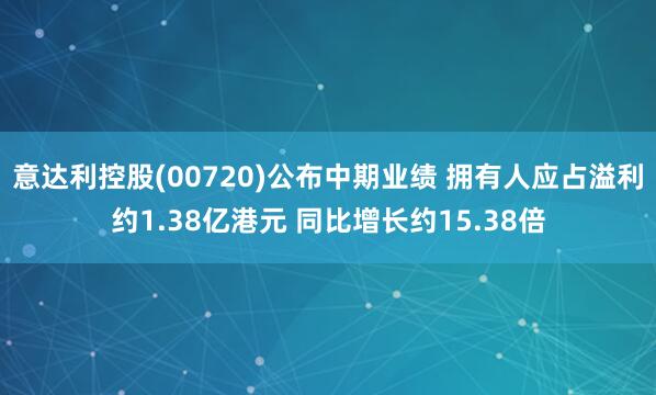 意达利控股(00720)公布中期业绩 拥有人应占溢利约1.38亿港元 同比增长约15.38倍